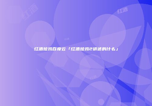红酒烩鸡百度云「红酒烩鸡2讲述的什么」