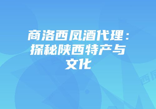 商洛西凤酒代理：探秘陕西特产与文化