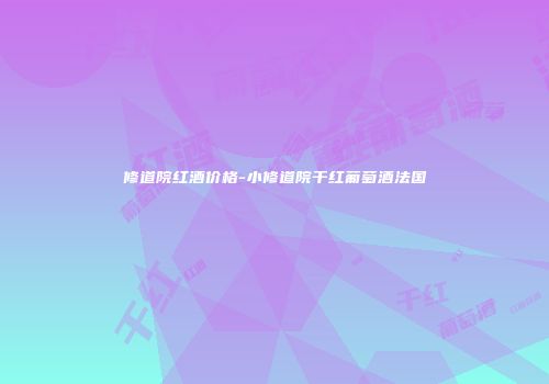 修道院红酒价格-小修道院干红葡萄酒法国