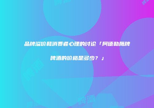 品牌溢价和消费者心理的讨论「阿德勒鹰牌啤酒的价格是多少？」