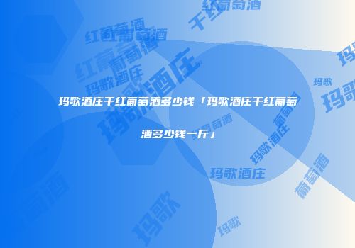 玛歌酒庄干红葡萄酒多少钱「玛歌酒庄干红葡萄酒多少钱一斤」