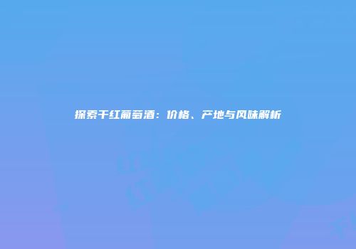 探索干红葡萄酒：价格、产地与风味解析