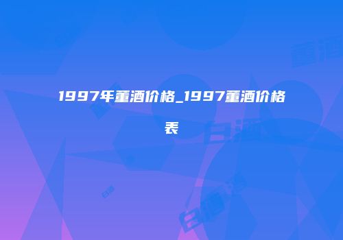 1997年董酒价格_1997董酒价格表