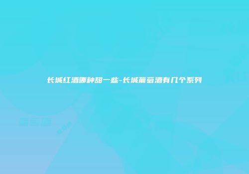 长城红酒哪种甜一些-长城葡萄酒有几个系列