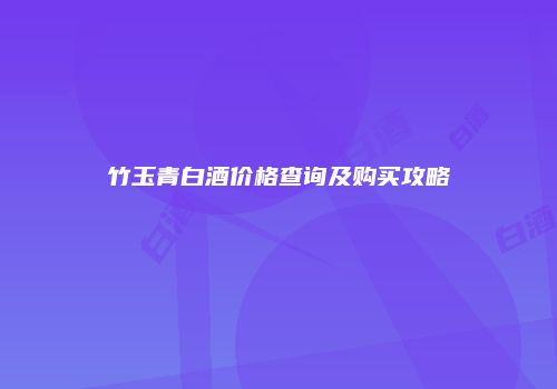 竹玉青白酒价格查询及购买攻略