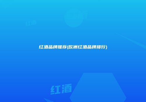 红酒品牌推荐(欧洲红酒品牌排行)