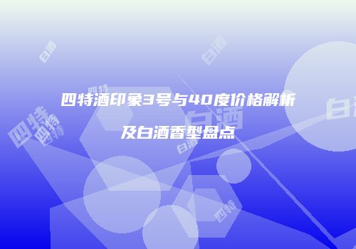 四特酒印象3号与40度价格解析及白酒香型盘点