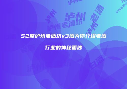 52度泸州老酒坊v3酒为你介绍老酒行业的神秘面纱