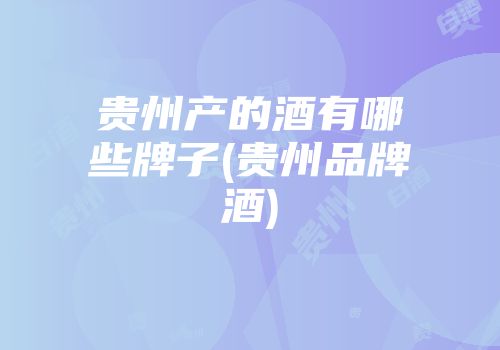 贵州产的酒有哪些牌子(贵州品牌酒)