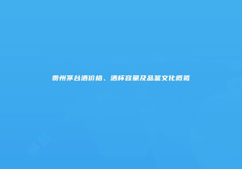 贵州茅台酒价格、酒杯容量及品鉴文化概览