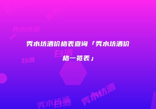 秀水坊酒价格表查询「秀水坊酒价格一览表」