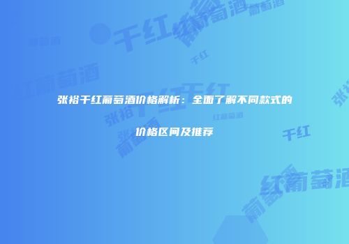 张裕干红葡萄酒价格解析：全面了解不同款式的价格区间及推荐