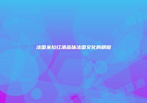 法国米拉红酒品味法国文化的精髓