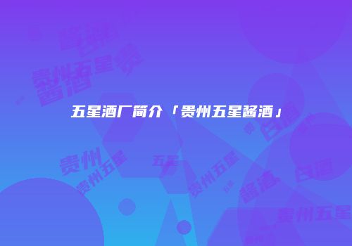 五星酒厂简介「贵州五星酱酒」