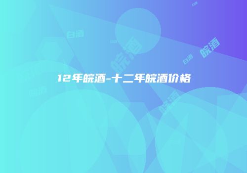 12年皖酒-十二年皖酒价格