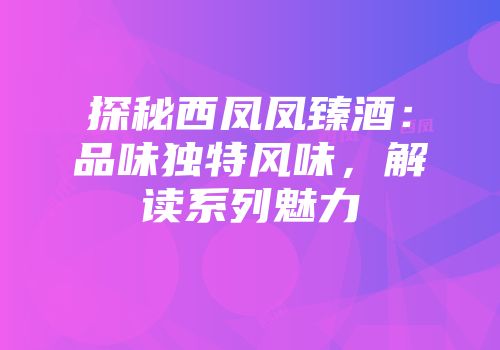 探秘西凤凤臻酒：品味独特风味，解读系列魅力