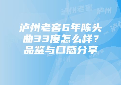泸州老窖6年陈头曲33度怎么样？品鉴与口感分享