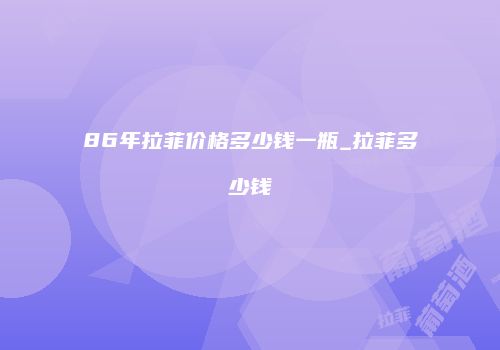 86年拉菲价格多少钱一瓶_拉菲多少钱