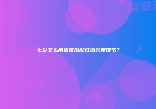 七夕怎么用语言搭配红酒共度佳节？