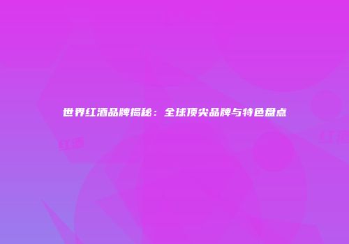 世界红酒品牌揭秘：全球顶尖品牌与特色盘点
