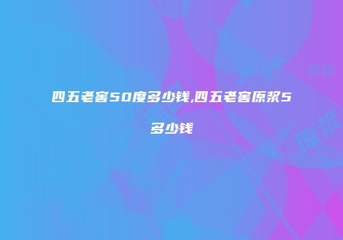 四五老窖50度多少钱,四五老窖原浆5多少钱