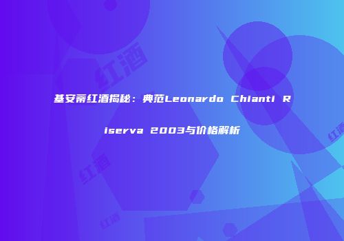 基安蒂红酒揭秘：典范Leonardo Chianti Riserva 2003与价格解析