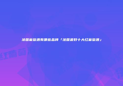 法国葡萄酒有哪些品牌「法国最好十大红葡萄酒」