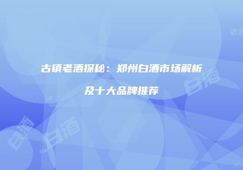 古镇老酒探秘：郑州白酒市场解析及十大品牌推荐