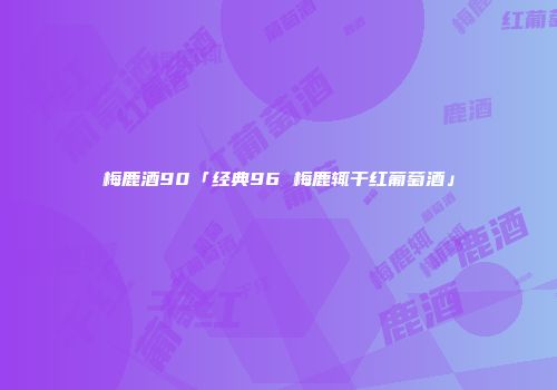 梅鹿酒90「经典96 梅鹿辄干红葡萄酒」