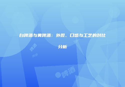 白啤酒与黄啤酒：外观、口感与工艺的对比分析