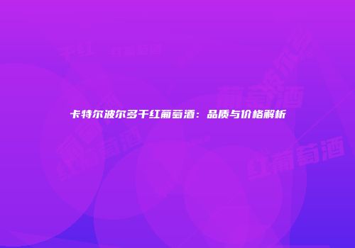 卡特尔波尔多干红葡萄酒：品质与价格解析