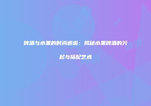 啤酒与水果的时尚邂逅：揭秘水果啤酒的兴起与搭配艺术