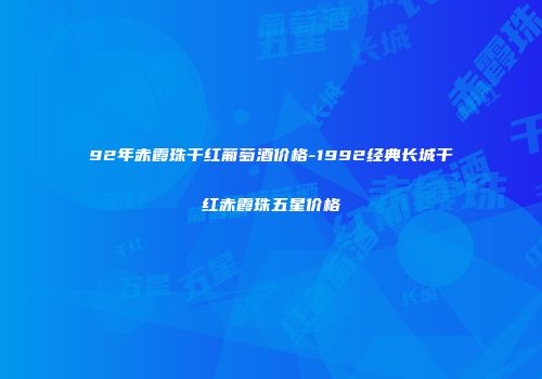 92年赤霞珠干红葡萄酒价格-1992经典长城干红赤霞珠五星价格