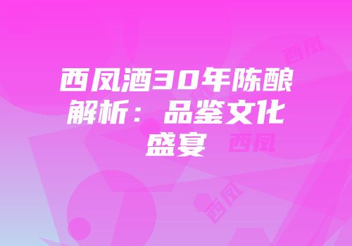 西凤酒30年陈酿解析：品鉴文化盛宴
