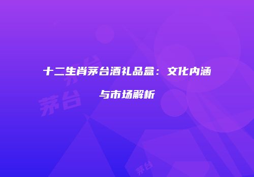 十二生肖茅台酒礼品盒：文化内涵与市场解析