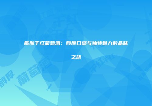 戴斯干红葡萄酒：醇厚口感与独特魅力的品味之旅