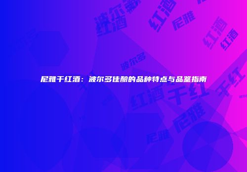 尼雅干红酒：波尔多佳酿的品种特点与品鉴指南