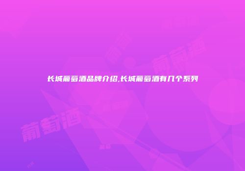 长城葡萄酒品牌介绍,长城葡萄酒有几个系列