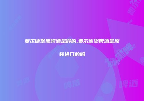 费尔德堡黑啤酒是假的,费尔德堡啤酒是原装进口的吗