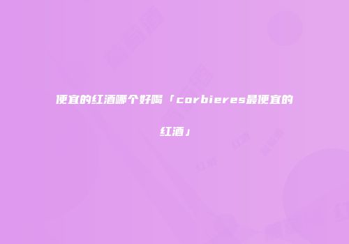 便宜的红酒哪个好喝「corbieres最便宜的红酒」