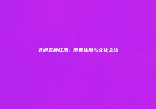 非洲五兽红酒：醇香佳酿与文化之旅