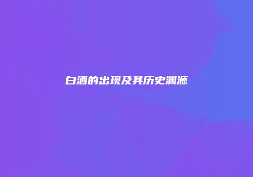 白酒的出现及其历史渊源