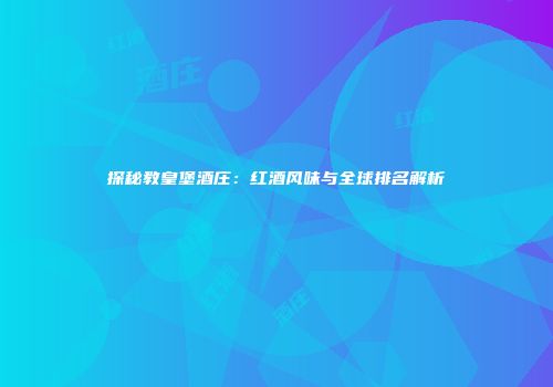 探秘教皇堡酒庄：红酒风味与全球排名解析