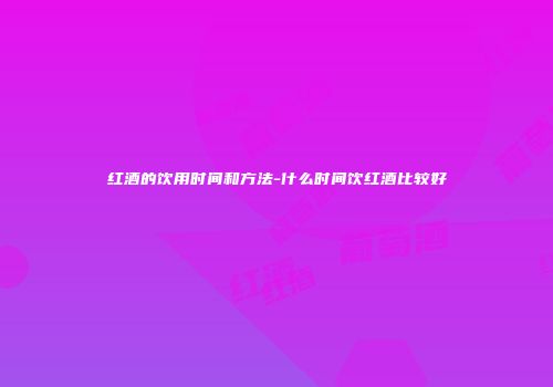 红酒的饮用时间和方法-什么时间饮红酒比较好