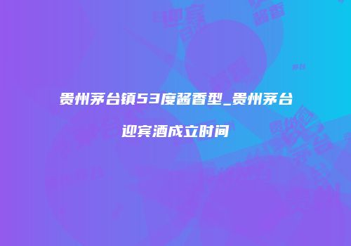 贵州茅台镇53度酱香型_贵州茅台迎宾酒成立时间