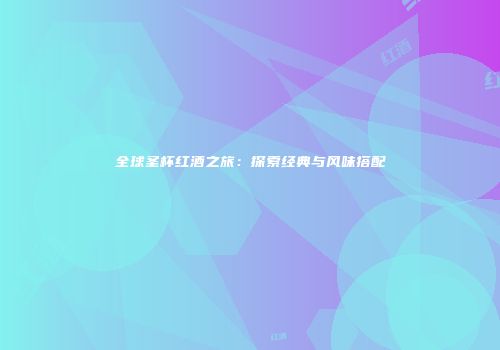 全球圣杯红酒之旅：探索经典与风味搭配