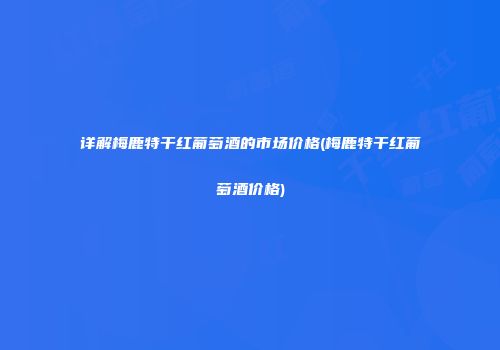 详解梅鹿特干红葡萄酒的市场价格(梅鹿特干红葡萄酒价格)