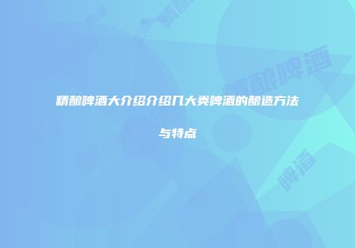 精酿啤酒大介绍介绍几大类啤酒的酿造方法与特点