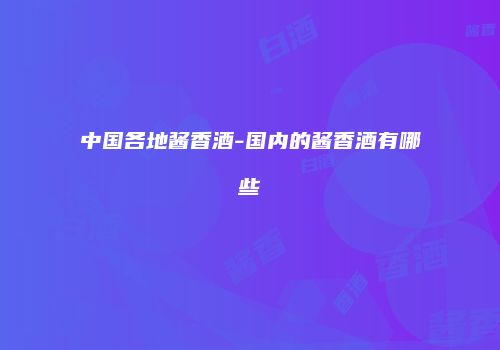 中国各地酱香酒-国内的酱香酒有哪些