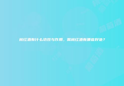 桃红酒有什么功效与作用，喝桃红酒有哪些好处？